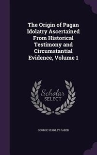 Front cover_The Origin of Pagan Idolatry Ascertained From Historical Testimony and Circumstantial Evidence, Volume 1