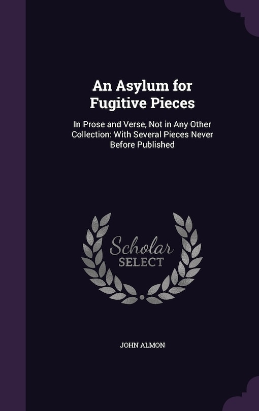 An Asylum for Fugitive Pieces: In Prose and Verse, Not in Any Other Collection: With Several Pieces Never Before Published