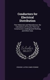 Conductors for Electrical Distribution: Their Materials and Manufacture, the Calculation of Circuits, Pole-Line Construction, Underground W