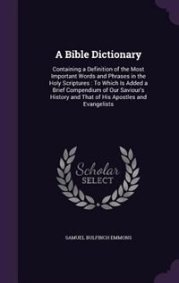 A Bible Dictionary: Containing a Definition of the Most Important Words and Phrases in the Holy Scriptures : To Which I