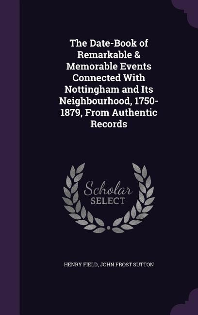 The Date-Book of Remarkable & Memorable Events Connected With Nottingham and Its Neighbourhood, 1750-1879, From Authentic Records