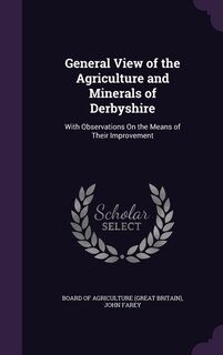 General View of the Agriculture and Minerals of Derbyshire: With Observations On the Means of Their Improvement