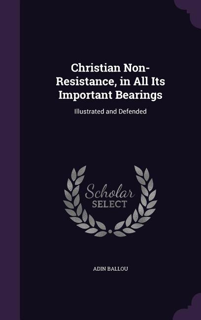 Christian Non-Resistance, in All Its Important Bearings: Illustrated and Defended