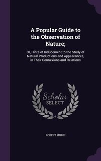 A Popular Guide to the Observation of Nature;: Or, Hints of Inducement to the Study of Natural Productions and Appearances, in Their Connexions an
