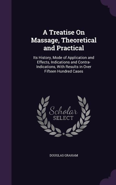 A Treatise On Massage, Theoretical and Practical: Its History, Mode of Application and Effects, Indications and Contra-Indications, With Results in Over Fifteen Hundred Cases
