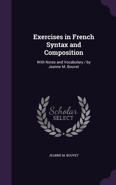 Exercises in French Syntax and Composition: With Notes and Vocabulary / by Jeanne M. Bouvet