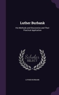 Luther Burbank: His Methods and Discoveries and Their Practical Application