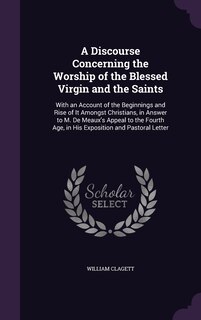 A Discourse Concerning the Worship of the Blessed Virgin and the Saints: With an Account of the Beginnings and Rise of It Amongst Christians, in Answer to M. De Meaux's Appeal to the Fourth Age, in His Exposition and Pastoral Letter