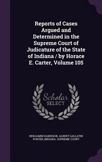 Front cover_Reports of Cases Argued and Determined in the Supreme Court of Judicature of the State of Indiana / by Horace E. Carter, Volume 105