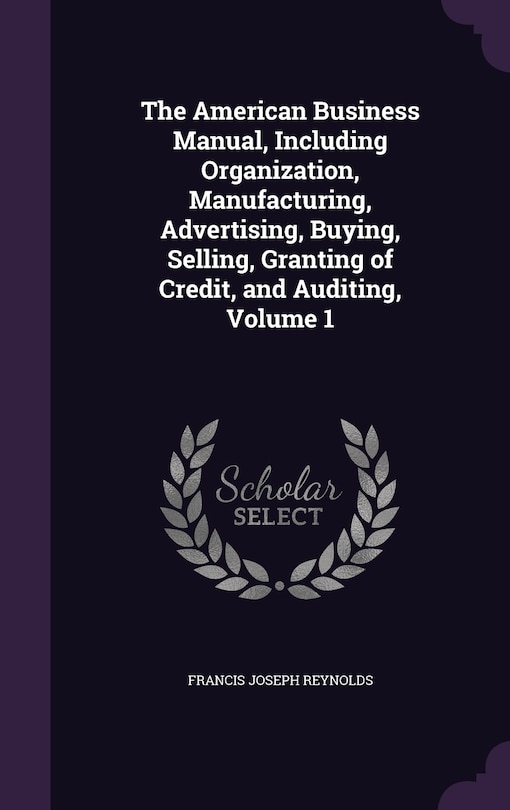 The American Business Manual, Including Organization, Manufacturing, Advertising, Buying, Selling, Granting of Credit, and Auditing, Volume 1