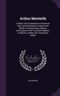 Arthur Monteith: A Moral Tale, Founded On a Historical Fact; and Calculated to Improve the Minds of Young People. Being a Continuation of the Scottish Orphans. to Which Is Added, the Young West Indian