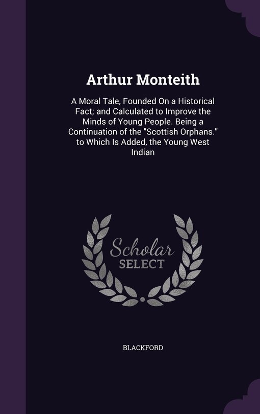 Arthur Monteith: A Moral Tale, Founded On a Historical Fact; and Calculated to Improve the Minds of Young People. Being a Continuation of the Scottish Orphans. to Which Is Added, the Young West Indian