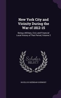 New York City and Vicinity During the War of 1812-15: Being a Military, Civic and Financial Local History of That Period, Volume 2