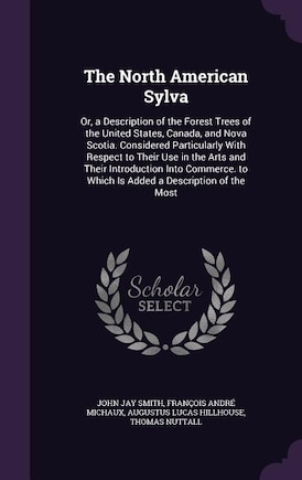 The North American Sylva: Or, a Description of the Forest Trees of the United States, Canada, and Nova Scotia. Considered Par