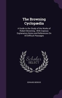 The Browning Cyclopædia: A Guide to the Study of the Works of Robert Browning ; With Copious Explanatory Notes and Reference