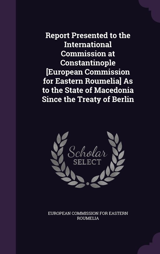 Front cover_Report Presented to the International Commission at Constantinople [European Commission for Eastern Roumelia] As to the State of Macedonia Since the Treaty of Berlin