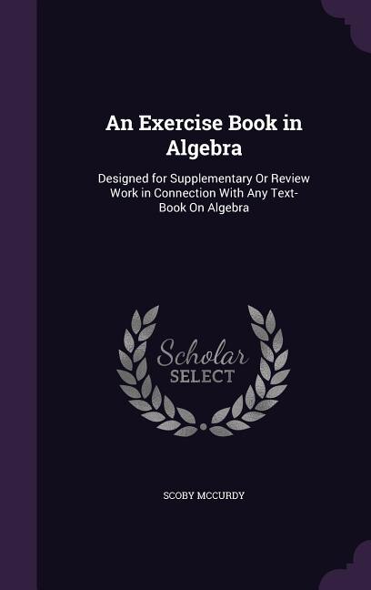 An Exercise Book in Algebra: Designed for Supplementary Or Review Work in Connection With Any Text-Book On Algebra