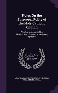 Notes On the Episcopal Polity of the Holy Catholic Church: With Some Account of the Development of the Modern Religous Systems