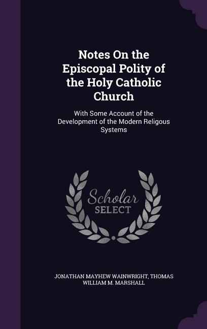 Notes On the Episcopal Polity of the Holy Catholic Church: With Some Account of the Development of the Modern Religous Systems