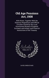 Old Age Pensions Act, 1908: With Notes, Together With the Statutory Regulations and Official Circulars Issued by the Local Gove