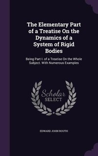 The Elementary Part of a Treatise On the Dynamics of a System of Rigid Bodies: Being Part I. of a Treatise On the Whole Subject. With Numerous Examples