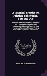 A Practical Treatise On Friction, Lubrication, Fats and Oils: Including the Manufacture of Lubricating Iols, Leather Oils, Paint Oils, Solid Lubricants and Greases, Together With Numerous Formulas; Modes of Testing Oils, and the Application of Lubricants