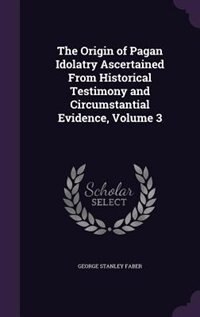 Front cover_The Origin of Pagan Idolatry Ascertained From Historical Testimony and Circumstantial Evidence, Volume 3