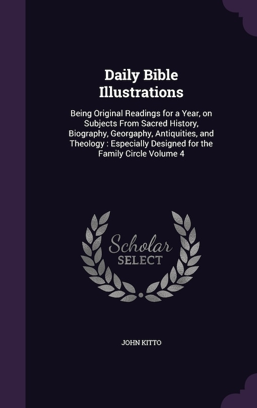 Daily Bible Illustrations: Being Original Readings for a Year, on Subjects From Sacred History, Biography, Georgaphy, Antiquities, and Theology: Especially Designed for the Family Circle Volume 4