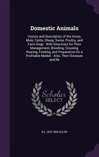Domestic Animals: History and Description of the Horse, Mule, Cattle, Sheep, Swine, Poultry, and Farm Dogs : With Dir