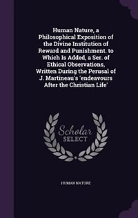 Human Nature, a Philosophical Exposition of the Divine Institution of Reward and Punishment. to Which Is Added, a Ser. of Ethical Observations, Written During the Perusal of J. Martineau's 'endeavours After the Christian Life'