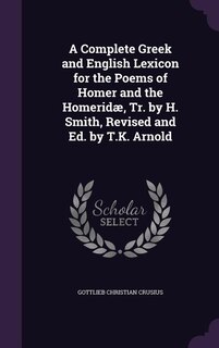 A Complete Greek and English Lexicon for the Poems of Homer and the Homeridæ, Tr. by H. Smith, Revised and Ed. by T.K. Arnold