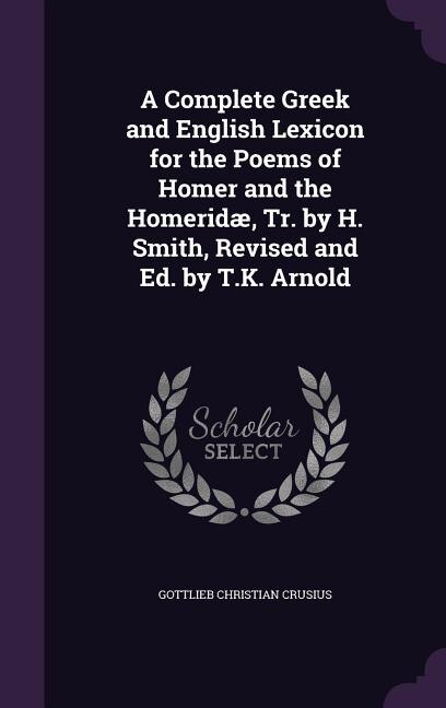 A Complete Greek and English Lexicon for the Poems of Homer and the Homeridæ, Tr. by H. Smith, Revised and Ed. by T.K. Arnold
