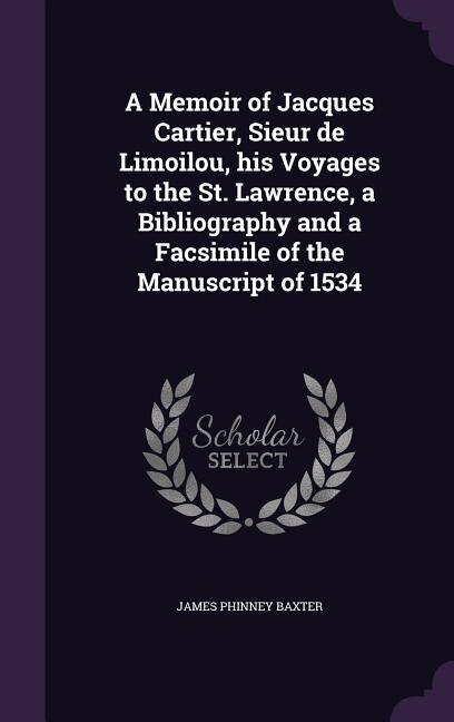 A Memoir of Jacques Cartier, Sieur de Limoilou, his Voyages to the St. Lawrence, a Bibliography and a Facsimile of the Manuscript of 1534