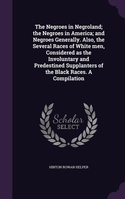 Front cover_The Negroes in Negroland; the Negroes in America; and Negroes Generally. Also, the Several Races of White men, Considered as the Involuntary and Predestined Supplanters of the Black Races. A Compilation
