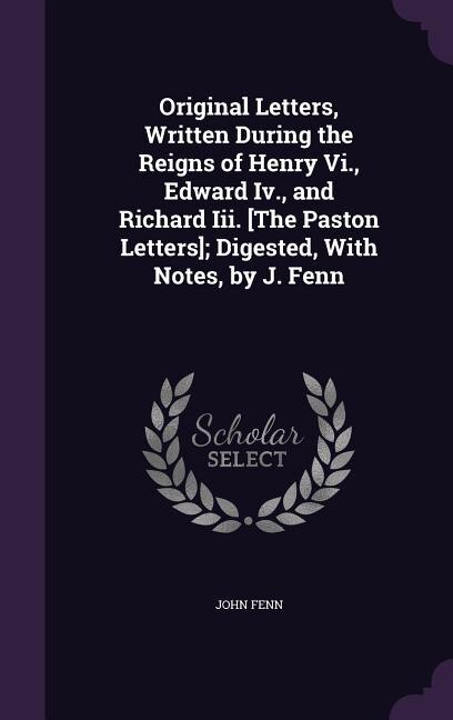 Front cover_Original Letters, Written During the Reigns of Henry Vi., Edward Iv., and Richard Iii. [The Paston Letters]; Digested, With Notes, by J. Fenn