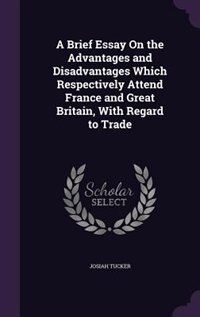 A Brief Essay On the Advantages and Disadvantages Which Respectively Attend France and Great Britain, With Regard to Trade