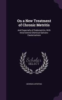On a New Treatment of Chronic Metritis: And Especially of Endometritis, With Intra-Uterine Chemical Galvano-Cauterizations