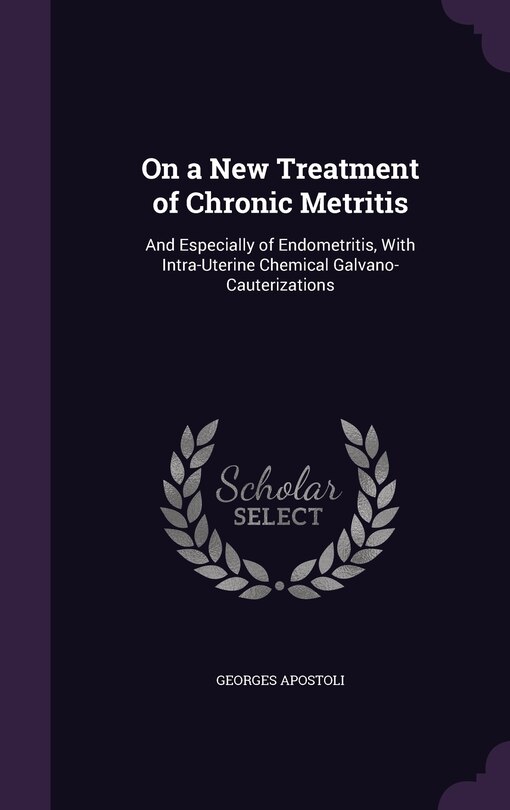 On a New Treatment of Chronic Metritis: And Especially of Endometritis, With Intra-Uterine Chemical Galvano-Cauterizations