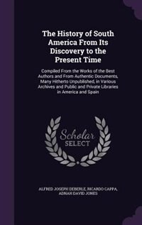 The History of South America From Its Discovery to the Present Time: Compiled From the Works of the Best Authors and From Authentic Documents, Many Hitherto Unpublished