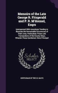 Memoirs of the Late George R. Fitzgerald and P. R. M'donnel, Esqrs: Interspersed With Anecdotes Tending to Illustrate the Remarkable Occurences of Their Lives, Particularly Those Late Transactions of the County Mayo, Wherein Those Gentlemen Were Principal