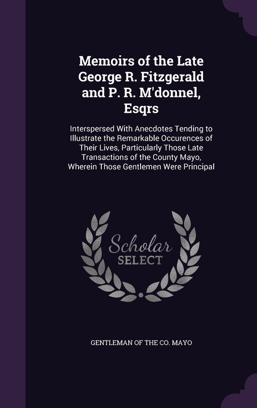 Memoirs of the Late George R. Fitzgerald and P. R. M'donnel, Esqrs: Interspersed With Anecdotes Tending to Illustrate the Remarkable Occurences of Their Lives, Particularly Those Late Transactions of the County Mayo, Wherein Those Gentlemen Were Principal