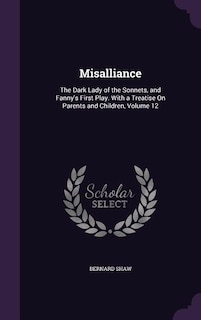 Misalliance: The Dark Lady of the Sonnets, and Fanny's First Play. With a Treatise On Parents and Children, Volu