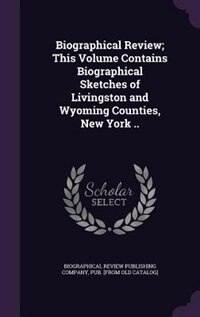 Biographical Review; This Volume Contains Biographical Sketches of Livingston and Wyoming Counties, New York ..