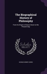 The Biographical History of Philosophy: From Its Origin in Greece Down to the Present Day