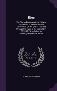 Ilios: The City and Country of the Trojans: The Results of Researches and Discoveries On the Site of Troy