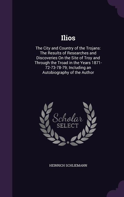 Ilios: The City and Country of the Trojans: The Results of Researches and Discoveries On the Site of Troy