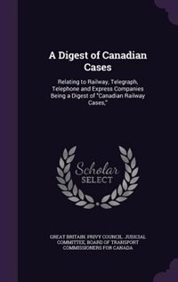 A Digest of Canadian Cases: Relating to Railway, Telegraph, Telephone and Express Companies Being a Digest of Canadian Railway