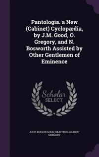 Pantologia. a New (Cabinet) Cyclopædia, by J.M. Good, O. Gregory, and N. Bosworth Assisted by Other Gentlemen of Eminence