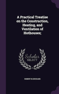 A Practical Treatise on the Construction, Heating, and Ventilation of Hothouses;