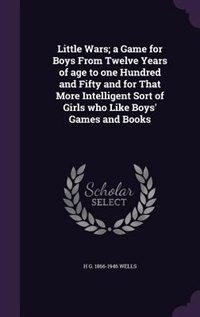 Little Wars; a Game for Boys From Twelve Years of age to one Hundred and Fifty and for That More Intelligent Sort of Girls who Like Boys' Games and Books